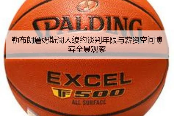 勒布朗詹姆斯湖人续约谈判年限与薪资空间博弈全景观察