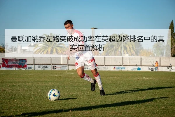 曼联加纳乔左路突破成功率在英超边锋排名中的真实位置解析