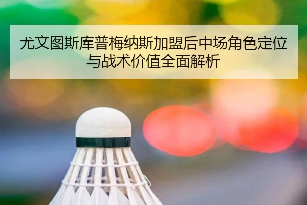 尤文图斯库普梅纳斯加盟后中场角色定位与战术价值全面解析