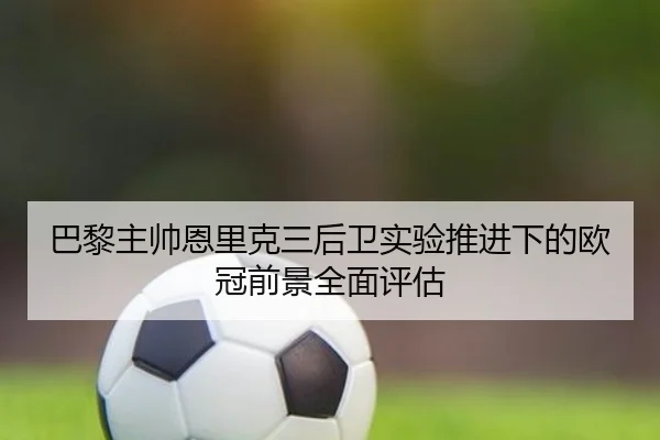 巴黎主帅恩里克三后卫实验推进下的欧冠前景全面评估