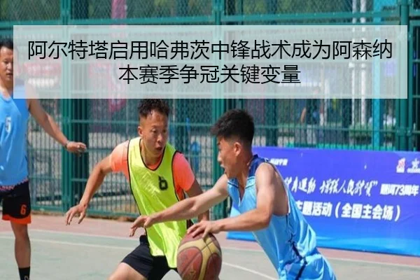 阿尔特塔启用哈弗茨中锋战术成为阿森纳本赛季争冠关键变量