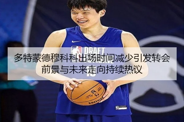 多特蒙德穆科科出场时间减少引发转会前景与未来走向持续热议