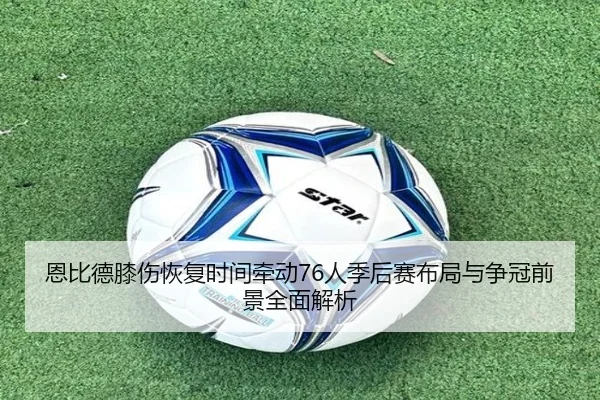 恩比德膝伤恢复时间牵动76人季后赛布局与争冠前景全面解析
