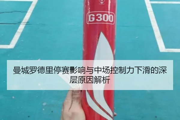 曼城罗德里停赛影响与中场控制力下滑的深层原因解析