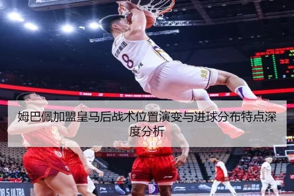 姆巴佩加盟皇马后战术位置演变与进球分布特点深度分析