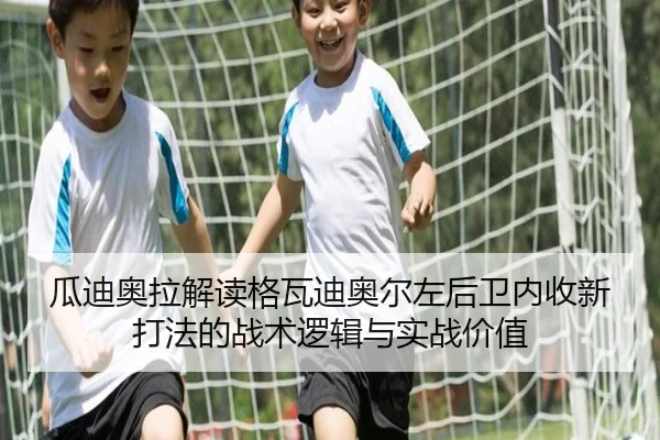 瓜迪奥拉解读格瓦迪奥尔左后卫内收新打法的战术逻辑与实战价值