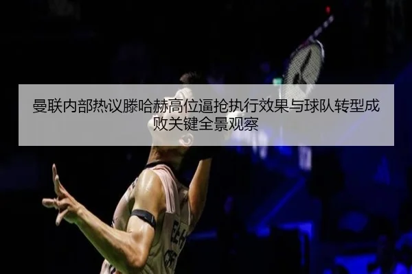 曼联内部热议滕哈赫高位逼抢执行效果与球队转型成败关键全景观察