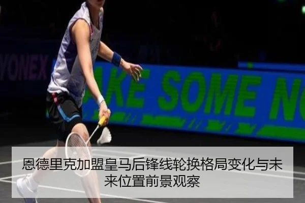 恩德里克加盟皇马后锋线轮换格局变化与未来位置前景观察