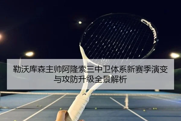 勒沃库森主帅阿隆索三中卫体系新赛季演变与攻防升级全景解析