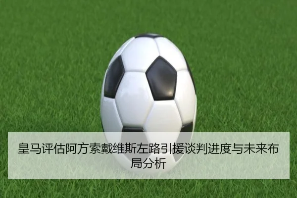 皇马评估阿方索戴维斯左路引援谈判进度与未来布局分析