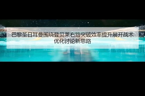 巴黎圣日耳曼围绕登贝莱右路突破效率提升展开战术优化讨论新思路