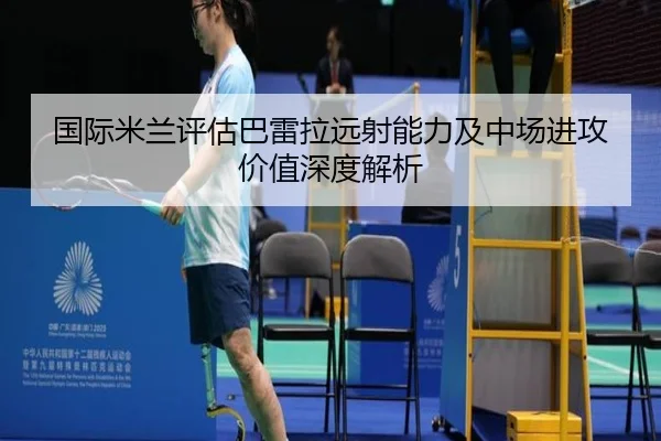 国际米兰评估巴雷拉远射能力及中场进攻价值深度解析