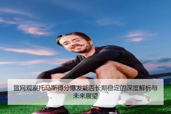篮网观察托马斯得分爆发能否长期稳定的深度解析与未来展望