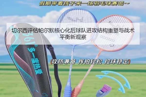 切尔西评估帕尔默核心化后球队进攻结构重塑与战术平衡新观察