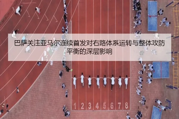 巴萨关注亚马尔连续首发对右路体系运转与整体攻防平衡的深层影响