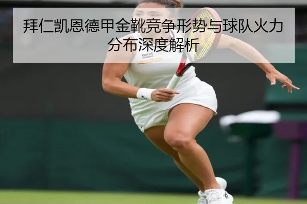 拜仁凯恩德甲金靴竞争形势与球队火力分布深度解析