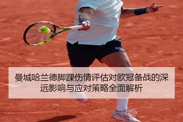 曼城哈兰德脚踝伤情评估对欧冠备战的深远影响与应对策略全面解析