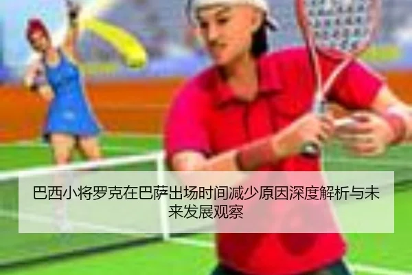 巴西小将罗克在巴萨出场时间减少原因深度解析与未来发展观察