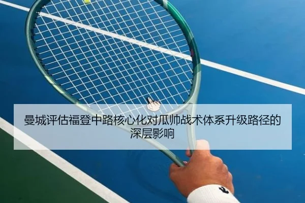 曼城评估福登中路核心化对瓜帅战术体系升级路径的深层影响