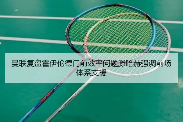 曼联复盘霍伊伦德门前效率问题滕哈赫强调前场体系支援
