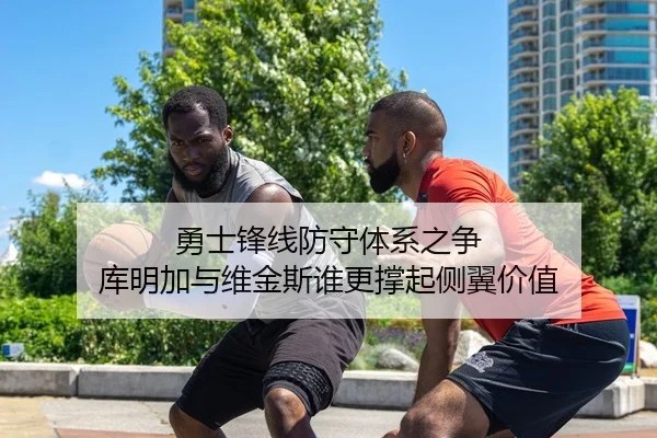 勇士锋线防守体系之争 库明加与维金斯谁更撑起侧翼价值