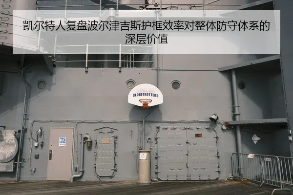 凯尔特人复盘波尔津吉斯护框效率对整体防守体系的深层价值