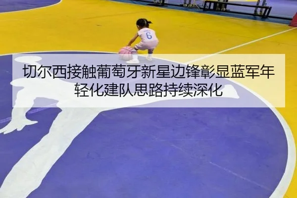 切尔西接触葡萄牙新星边锋彰显蓝军年轻化建队思路持续深化