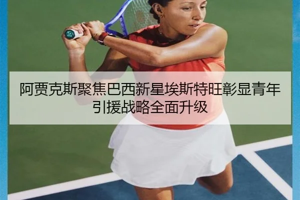 阿贾克斯聚焦巴西新星埃斯特旺彰显青年引援战略全面升级