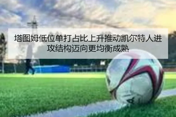塔图姆低位单打占比上升推动凯尔特人进攻结构迈向更均衡成熟