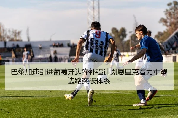 巴黎加速引进葡萄牙边锋补强计划恩里克着力重塑边路突破体系