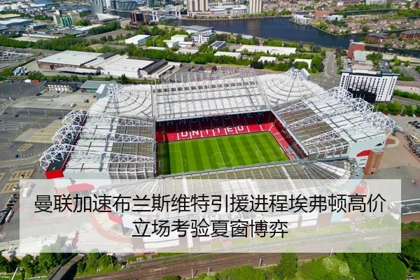 曼联加速布兰斯维特引援进程埃弗顿高价立场考验夏窗博弈